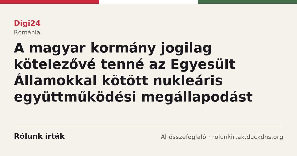 Digi24: A magyar kormány jogilag kötelezővé tenné az Egyesült Államokkal kötött nukleáris együttműködési megállapodást
